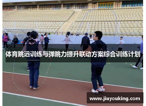 体育跳远训练与弹跳力提升联动方案综合训练计划